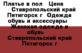 Платье в пол › Цена ­ 1 000 - Ставропольский край, Пятигорск г. Одежда, обувь и аксессуары » Женская одежда и обувь   . Ставропольский край,Пятигорск г.